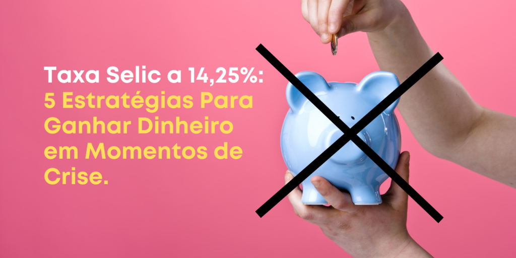 Taxa Selic a 14,25%: 5 Estratégias Para Ganhar Dinheiro em Momentos de Crise.